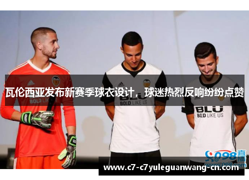 瓦伦西亚发布新赛季球衣设计，球迷热烈反响纷纷点赞