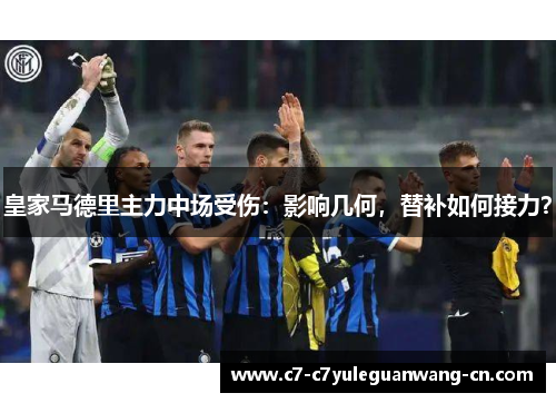 皇家马德里主力中场受伤：影响几何，替补如何接力？