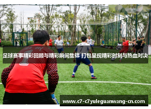 足球赛事精彩回顾与精彩瞬间集锦 打包呈现精彩时刻与热血对决