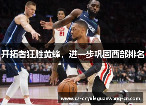 开拓者狂胜黄蜂，进一步巩固西部排名
