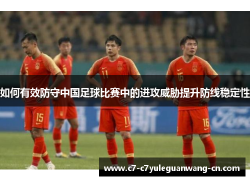 如何有效防守中国足球比赛中的进攻威胁提升防线稳定性