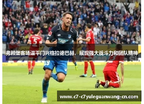 弗赖堡客场逼平门兴格拉德巴赫，展现强大战斗力和团队精神