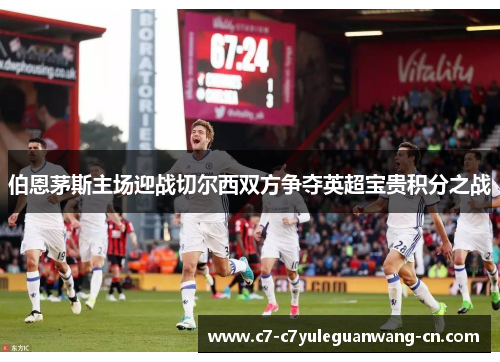 伯恩茅斯主场迎战切尔西双方争夺英超宝贵积分之战