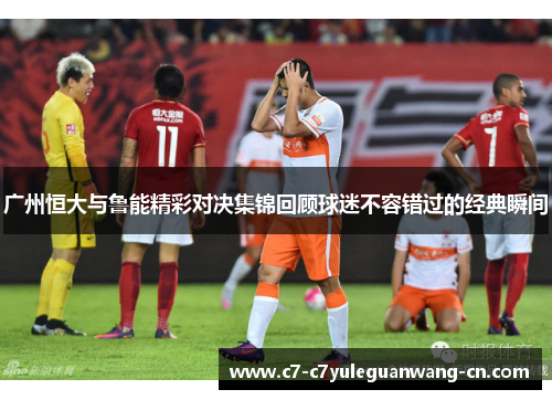 广州恒大与鲁能精彩对决集锦回顾球迷不容错过的经典瞬间