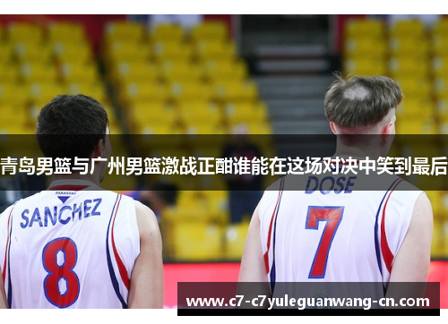 青岛男篮与广州男篮激战正酣谁能在这场对决中笑到最后